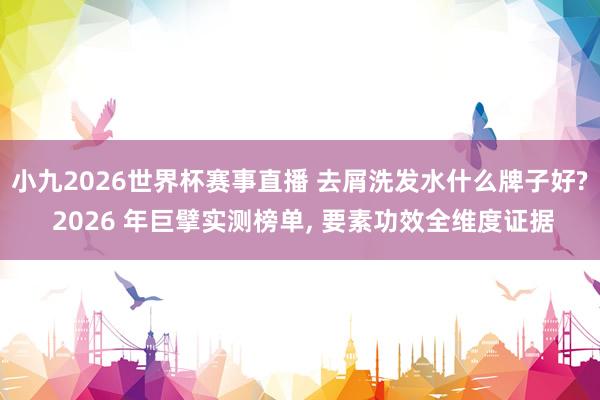 小九2026世界杯赛事直播 去屑洗发水什么牌子好? 2026 年巨擘实测榜单, 要素功效全维度证据
