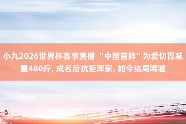 小九2026世界杯赛事直播 “中国首胖”为爱切胃减重480斤, 成名后抗拒浑家, 如今结局唏嘘