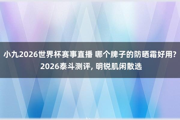 小九2026世界杯赛事直播 哪个牌子的防晒霜好用? 2026泰斗测评, 明锐肌闲散选