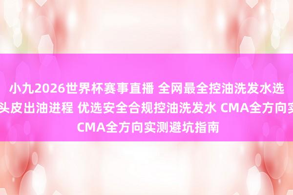 小九2026世界杯赛事直播 全网最全控油洗发水选购攻略 说明头皮出油进程 优选安全合规控油洗发水 CMA全方向实测避坑指南