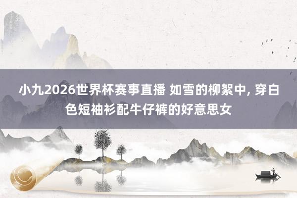 小九2026世界杯赛事直播 如雪的柳絮中,<a href=