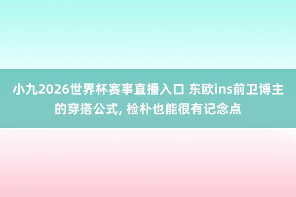 小九2026世界杯赛事直播入口 东欧ins前卫博主的穿搭公式, 检朴也能很有记念点