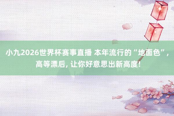 小九2026世界杯赛事直播 本年流行的“地面色”, 高等漂后, 让你好意思出新高度!