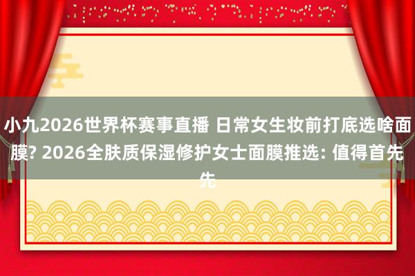 小九2026世界杯赛事直播 日常女生妆前打底选啥面膜? 2026全肤质保湿修护女士面膜推选: 值得首先