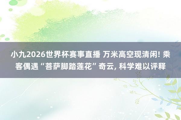 小九2026世界杯赛事直播 万米高空现清闲! 乘客偶遇“菩萨脚踏莲花”奇云, 科学难以评释
