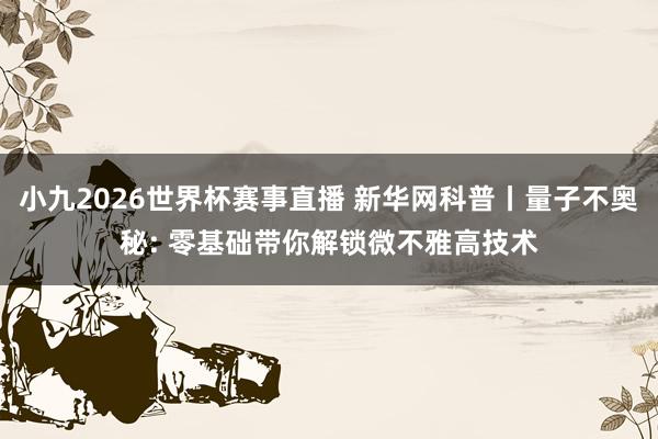 小九2026世界杯赛事直播 新华网科普丨量子不奥秘: 零基础带你解锁微不雅高技术