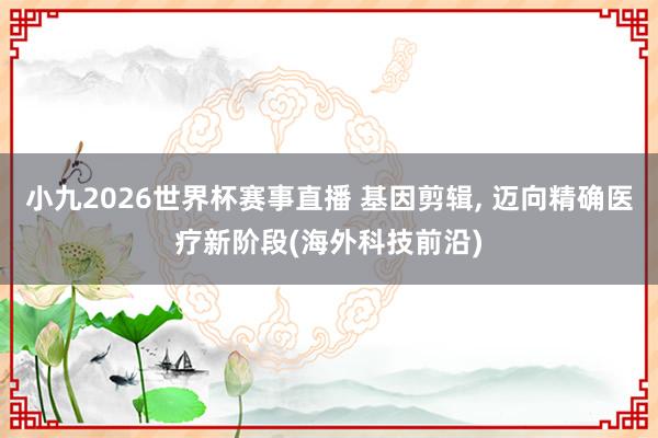 小九2026世界杯赛事直播 基因剪辑, 迈向精确医疗新阶段(海外科技前沿)