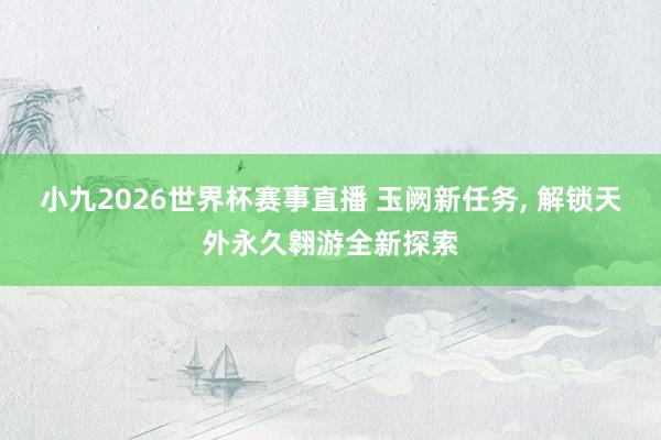 小九2026世界杯赛事直播 玉阙新任务, 解锁天外永久翱游全新探索