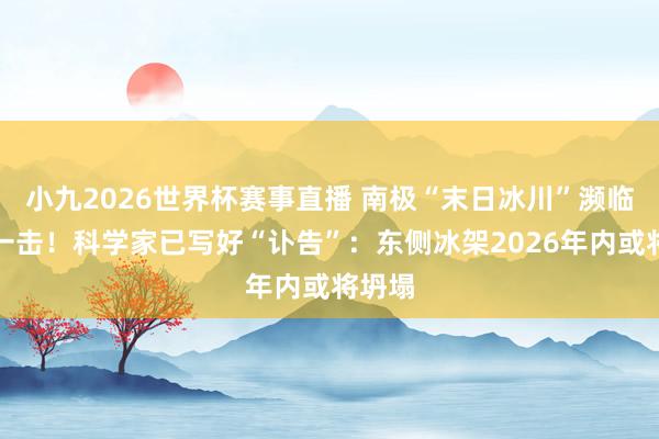 小九2026世界杯赛事直播 南极“末日冰川”濒临致命一击！科学家已写好“讣告”：东侧冰架2026年内或将坍塌