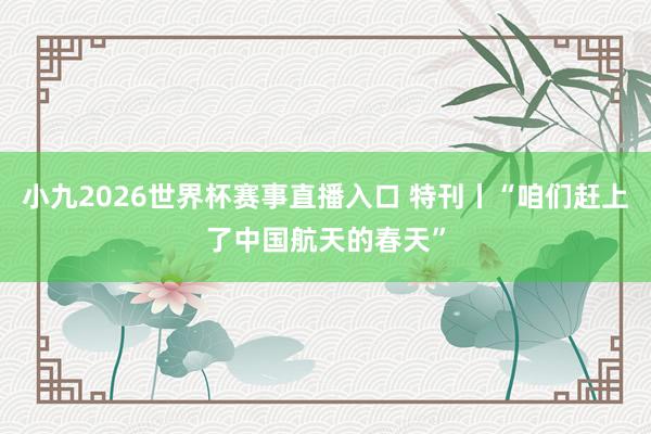 小九2026世界杯赛事直播入口 特刊丨“咱们赶上了中国航天的春天”