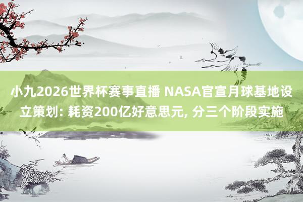 小九2026世界杯赛事直播 NASA官宣月球基地设立策划: 耗资200亿好意思元, 分三个阶段实施