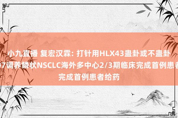 小九直播 复宏汉霖: 打针用HLX43蛊卦或不蛊卦HLX07调养鳞状NSCLC海外多中心2/3期临床完成首例患者给药
