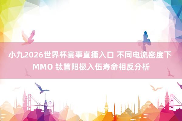 小九2026世界杯赛事直播入口 不同电流密度下 MMO 钛管阳极入伍寿命相反分析