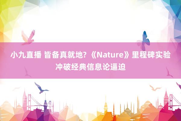 小九直播 皆备真就地? 《Nature》里程碑实验冲破经典信息论逼迫