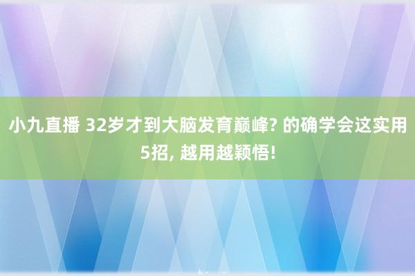 小九直播 32岁才到大脑发育巅峰? 的确学会这实用5招, 越用越颖悟!