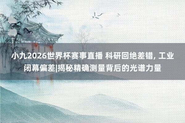 小九2026世界杯赛事直播 科研回绝差错, 工业闭幕偏差|揭秘精确测量背后的光谱力量