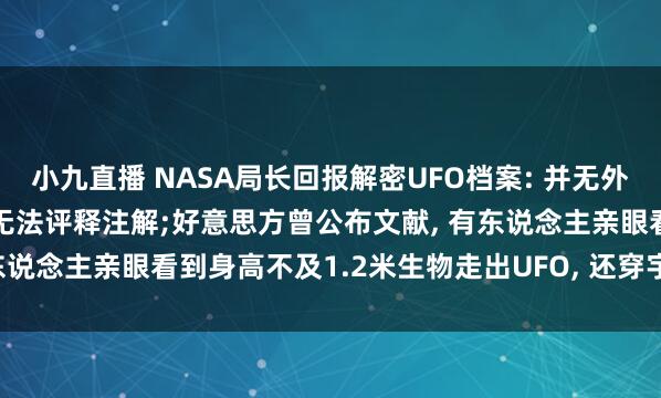 小九直播 NASA局长回报解密UFO档案: 并无外星东说念主遗体, 但确乎无法评释注解;好意思方曾公布文献, 有东说念主亲眼看到身高不及1.2米生物走出UFO, 还穿宇航服戴头盔