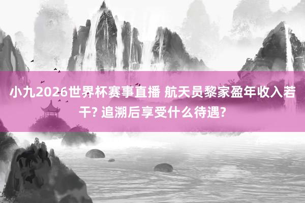 小九2026世界杯赛事直播 航天员黎家盈年收入若干? 追溯后享受什么待遇?