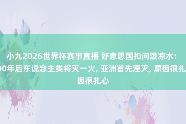 小九2026世界杯赛事直播 好意思国扣问泼凉水: 400年后东说念主类将灭一火, 亚洲首先湮灭, 原因很扎心