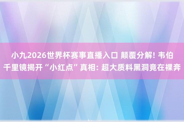 小九2026世界杯赛事直播入口 颠覆分解! 韦伯千里镜揭开“小红点”真相: 超大质料黑洞竟在裸奔