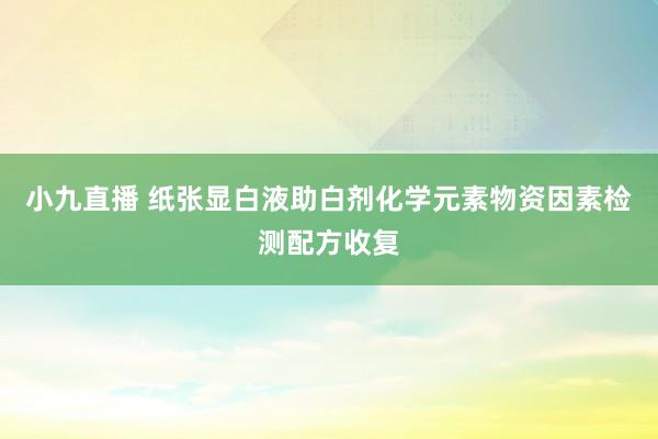 小九直播 纸张显白液助白剂化学元素物资因素检测配方收复