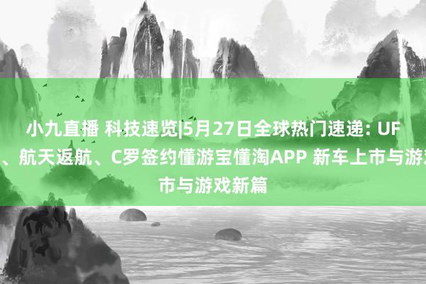 小九直播 科技速览|5月27日全球热门速递: UFO眼见、航天返航、C罗签约懂游宝懂淘APP 新车上市与游戏新篇