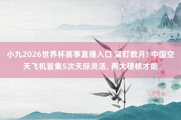 小九2026世界杯赛事直播入口 紧盯数月! 中国空天飞机皆集5次天际灵活, 两大硬核才能