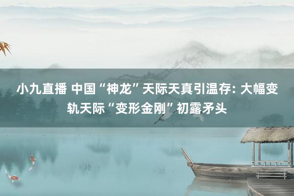 小九直播 中国“神龙”天际天真引温存: 大幅变轨天际“变形金刚”初露矛头