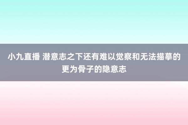 小九直播 潜意志之下还有难以觉察和无法描摹的更为骨子的隐意志