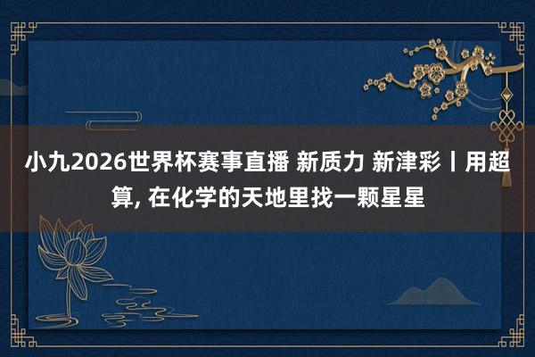小九2026世界杯赛事直播 新质力 新津彩丨用超算, 在化学的天地里找一颗星星
