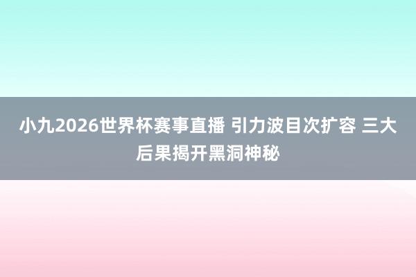 小九2026世界杯赛事直播 引力波目次扩容 三大后果揭开黑洞神秘