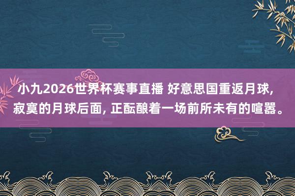 小九2026世界杯赛事直播 好意思国重返月球, 寂寞的月球后面, 正酝酿着一场前所未有的喧嚣。