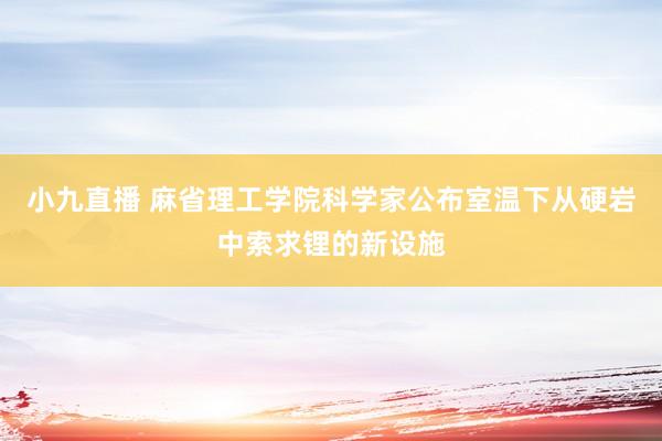 小九直播 麻省理工学院科学家公布室温下从硬岩中索求锂的新设施