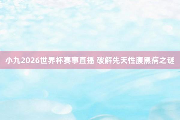 小九2026世界杯赛事直播 破解先天性腹黑病之谜