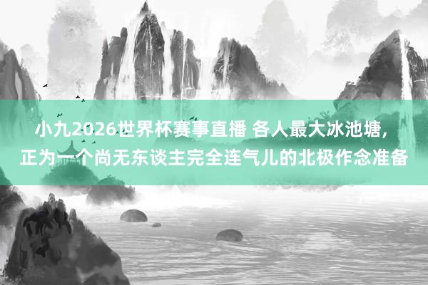 小九2026世界杯赛事直播 各人最大冰池塘, 正为一个尚无东谈主完全连气儿的北极作念准备