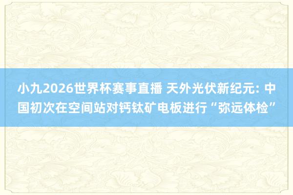 小九2026世界杯赛事直播 天外光伏新纪元: 中国初次在空间站对钙钛矿电板进行“弥远体检”