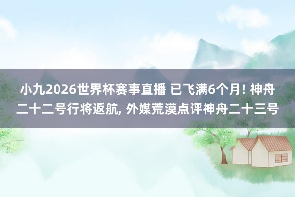 小九2026世界杯赛事直播 已飞满6个月! 神舟二十二号行将返航, 外媒荒漠点评神舟二十三号