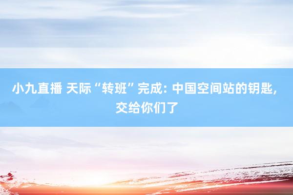 小九直播 天际“转班”完成: 中国空间站的钥匙, 交给你们了