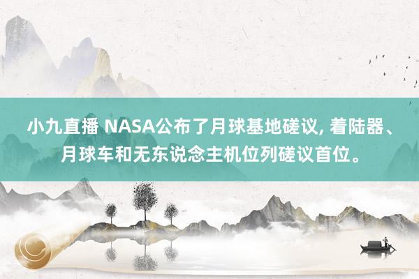 小九直播 NASA公布了月球基地磋议, 着陆器、月球车和无东说念主机位列磋议首位。