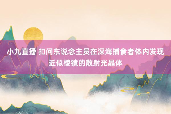 小九直播 扣问东说念主员在深海捕食者体内发现近似棱镜的散射光晶体