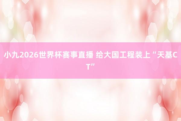 小九2026世界杯赛事直播 给大国工程装上“天基CT”