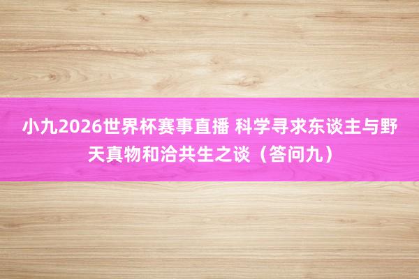 小九2026世界杯赛事直播 科学寻求东谈主与野天真物和洽共生之谈（答问九）
