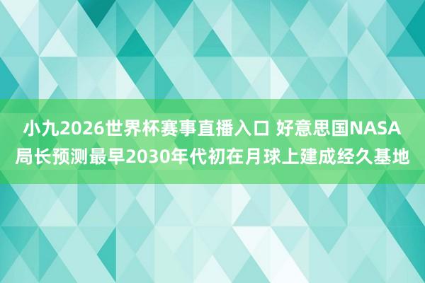 小九2026世界杯赛事直播入口 好意思国NASA局长预测最早2030年代初在月球上建成经久基地