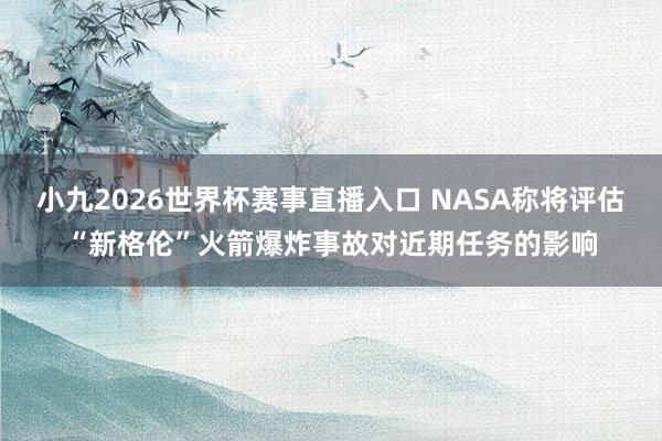 小九2026世界杯赛事直播入口 NASA称将评估“新格伦”火箭爆炸事故对近期任务的影响