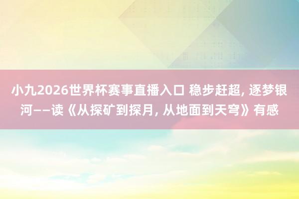 小九2026世界杯赛事直播入口 稳步赶超, 逐梦银河——读《从探矿到探月, 从地面到天穹》有感