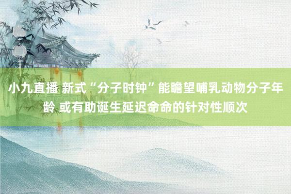 小九直播 新式“分子时钟”能瞻望哺乳动物分子年龄 或有助诞生延迟命命的针对性顺次