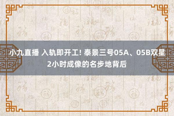 小九直播 入轨即开工! 泰景三号05A、05B双星2小时成像的名步地背后