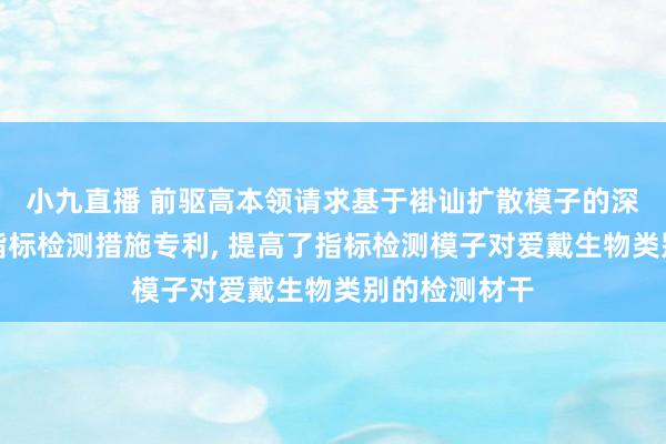 小九直播 前驱高本领请求基于褂讪扩散模子的深海爱戴生物指标检测措施专利, 提高了指标检测模子对爱戴生物类别的检测材干