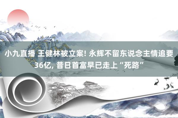 小九直播 王健林被立案! 永辉不留东说念主情追要36亿, 昔日首富早已走上“死路”