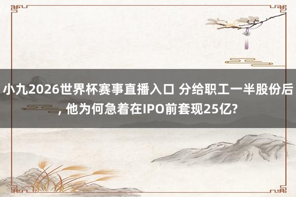 小九2026世界杯赛事直播入口 分给职工一半股份后, 他为何急着在IPO前套现25亿?